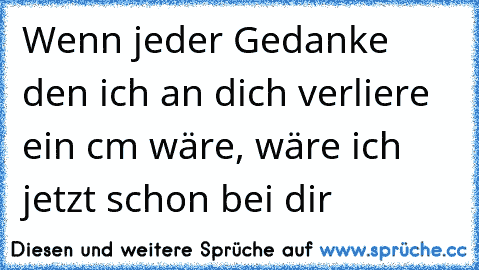 Wenn jeder Gedanke den ich an dich verliere ein cm wäre, wäre ich jetzt schon bei dir 