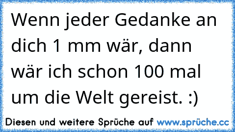 Wenn jeder Gedanke an dich 1 mm wär, dann wär ich schon 100 mal um die Welt gereist. :)