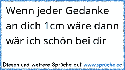 Wenn jeder Gedanke an dich 1cm wäre dann wär ich schön bei dir