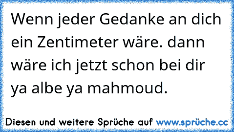 Wenn jeder Gedanke an dich ein Zentimeter wäre. dann wäre ich jetzt schon bei dir ya albe ya mahmoud.