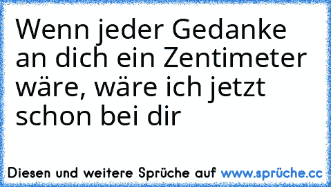 Wenn jeder Gedanke an dich ein Zentimeter wäre, wäre ich jetzt schon bei dir ♥