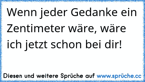 Wenn jeder Gedanke ein Zentimeter wäre, wäre ich jetzt schon bei dir!  ♥