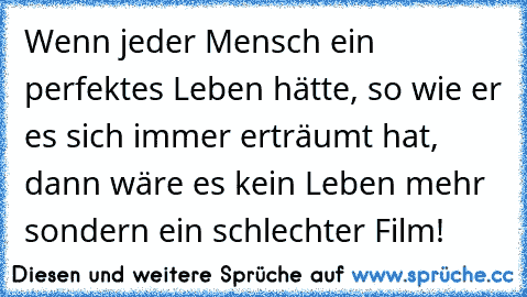 Wenn jeder Mensch ein perfektes Leben hätte, so wie er es sich immer erträumt hat, dann wäre es kein Leben mehr sondern ein schlechter Film!