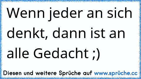 Wenn jeder an sich denkt, dann ist an alle Gedacht ;)