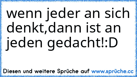 wenn jeder an sich denkt,dann ist an jeden gedacht!
:D