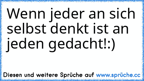 Wenn jeder an sich selbst denkt ist an jeden gedacht!:)