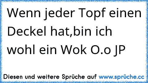 Wenn jeder Topf einen Deckel hat,bin ich wohl ein Wok O.o JP