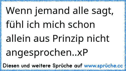 Wenn jemand alle sagt, fühl ich mich schon allein aus Prinzip nicht angesprochen..xP