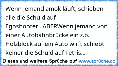 Wenn jemand amok läuft, schieben alle die Schuld auf Egoshooter...
ABER
Wenn jemand﻿ von einer Autobahnbrücke ein z.b. Holzblock auf ein Auto wirft schiebt keiner die Schuld auf Tetris...