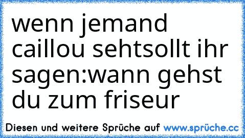 wenn jemand caillou seht
sollt ihr sagen:
wann gehst du zum friseur