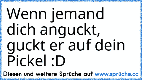 Wenn jemand dich anguckt, guckt er auf dein Pickel :D