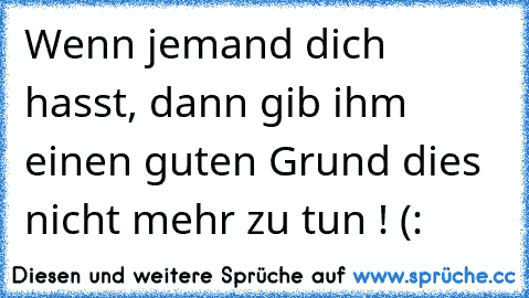 Wenn jemand dich hasst, dann gib ihm einen guten Grund dies nicht mehr zu tun ! (: