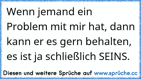 Wenn jemand ein Problem mit mir hat, dann kann er es gern behalten, es ist ja schließlich SEINS.