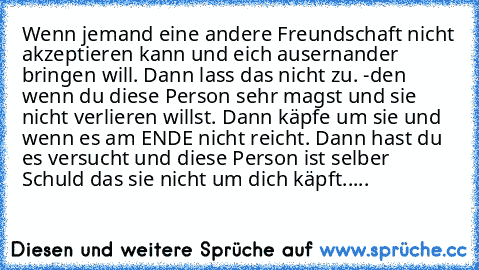 Wenn jemand eine andere Freundschaft nicht akzeptieren kann und eich ausernander bringen will. Dann lass das nicht zu. -den wenn du diese Person sehr magst und sie nicht verlieren willst. Dann käpfe um sie und wenn es am ENDE nicht reicht. Dann hast du es versucht und diese Person ist selber Schuld das sie nicht um dich käpft.....