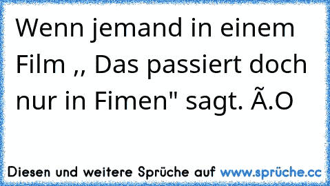 Wenn jemand in einem Film ,, Das passiert doch nur in Fimen" sagt. ó.O