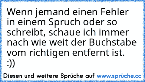 Wenn jemand einen Fehler in einem Spruch oder so schreibt, schaue ich immer nach wie weit der Buchstabe vom richtigen entfernt ist.  :))