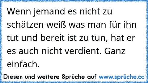 Wenn jemand es nicht zu schätzen weiß was man für ihn tut und bereit ist zu tun, hat er es auch nicht verdient. Ganz einfach.