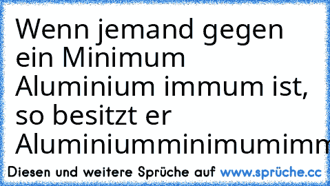 Wenn jemand gegen ein Minimum Aluminium immum ist, so besitzt er Aluminiumminimumimmunität