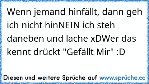 Wenn jemand hinfällt, dann geh ich nicht hin
NEIN ich steh daneben und lache xD
Wer das kennt drückt "Gefällt Mir" :D