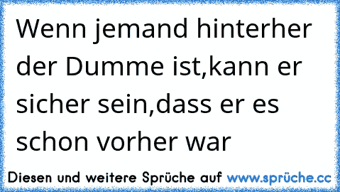 Wenn jemand hinterher der Dumme ist,kann er sicher sein,dass er es schon vorher war