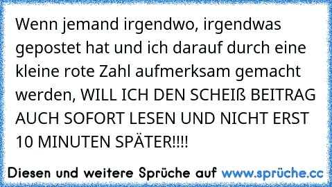 Wenn jemand irgendwo, irgendwas gepostet hat und ich darauf durch eine kleine rote Zahl aufmerksam gemacht werden, WILL ICH DEN SCHEIß BEITRAG AUCH SOFORT LESEN UND NICHT ERST 10 MINUTEN SPÄTER!!!!