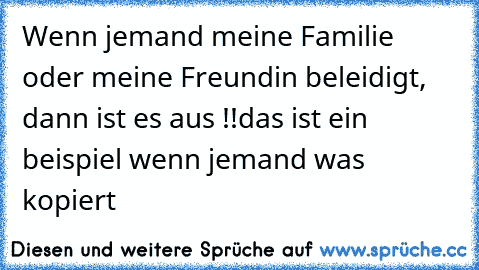 Wenn jemand meine Familie oder meine Freundin beleidigt, dann ist es aus !!
das ist ein beispiel wenn jemand was kopiert