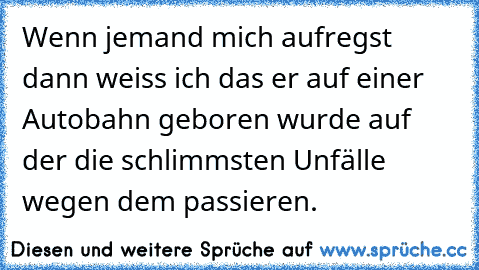 Wenn jemand mich aufregst dann weiss ich das er auf einer Autobahn geboren wurde auf der die schlimmsten Unfälle wegen dem passieren.