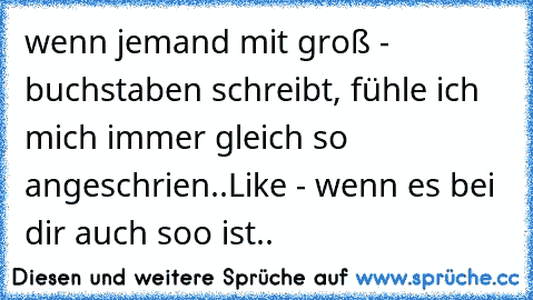 wenn jemand mit groß - buchstaben schreibt, fühle ich mich immer gleich so angeschrien..
Like - wenn es bei dir auch soo ist..