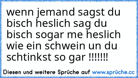 wenn jemand sagst du bisch heslich sag du bisch sogar me heslich wie ein schwein un du schtinkst so gar !!!!!!!