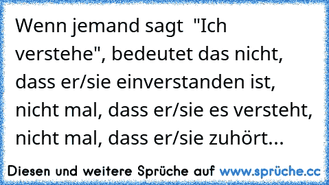 Wenn jemand sagt  "Ich verstehe", bedeutet das nicht, dass er/sie einverstanden ist, nicht mal, dass er/sie es versteht, nicht mal, dass er/sie zuhört...