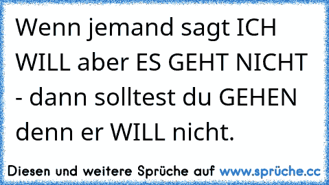 Wenn jemand sagt ICH WILL aber ES GEHT NICHT - dann solltest du GEHEN denn er WILL nicht.