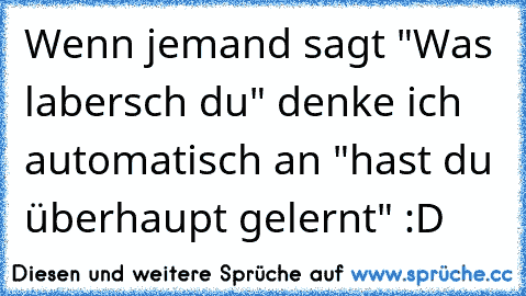 Wenn jemand sagt "Was labersch du" denke ich automatisch an "hast du überhaupt gelernt" :D