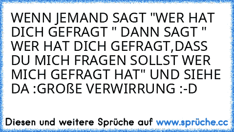 WENN JEMAND SAGT "WER HAT DICH GEFRAGT " DANN SAGT " WER HAT DICH GEFRAGT,DASS DU MICH FRAGEN SOLLST WER MICH GEFRAGT HAT" 
UND SIEHE DA :GROßE VERWIRRUNG :-D