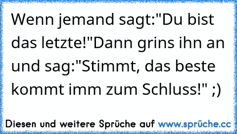 Wenn jemand sagt:
"Du bist das letzte!"
Dann grins ihn an und sag:
"Stimmt, das beste kommt imm zum Schluss!" ;)