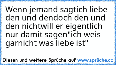 Wenn jemand sagt
ich liebe den und den
doch den und den nicht
will er eigentlich nur damit sagen
"ich weis garnicht was liebe ist" ♥