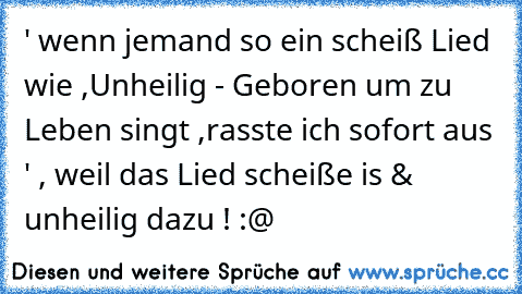 ' wenn jemand so ein scheiß Lied wie ,
Unheilig - Geboren um zu Leben singt ,
rasste ich sofort aus ' , weil das Lied scheiße is & unheilig dazu ! :@