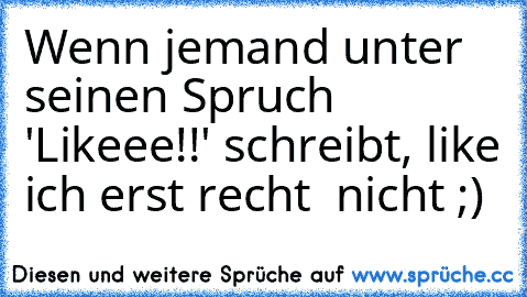 Wenn jemand unter seinen Spruch 'Likeee!!' schreibt, like ich erst recht  nicht ;) ♥