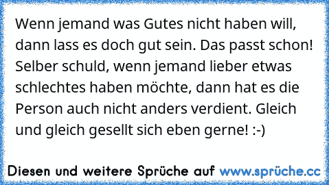 Wenn jemand was Gutes nicht haben will, dann lass es doch gut sein. Das passt schon! Selber schuld, wenn jemand lieber etwas schlechtes haben möchte, dann hat es die Person auch nicht anders verdient. Gleich und gleich gesellt sich eben gerne! :-)