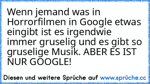 Wenn jemand was in Horrorfilmen in Google etwas eingibt ist es irgendwie immer gruselig und es gibt so gruselige Musik. ABER ES IST NUR GOOGLE!