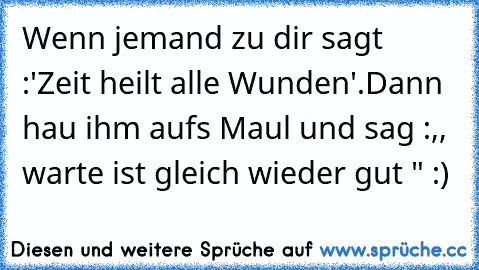 Wenn jemand zu dir sagt :'Zeit heilt alle Wunden'.
Dann hau ihm aufs Maul und sag :,, warte ist gleich wieder gut " :)