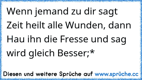 Wenn jemand zu dir sagt Zeit heilt alle Wunden, dann Hau ihn die Fresse und sag wird gleich Besser;*