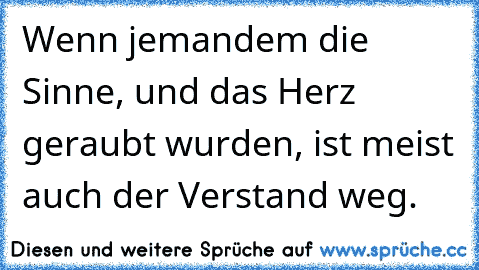 Wenn jemandem die Sinne, und das Herz geraubt wurden, ist meist auch der Verstand weg.