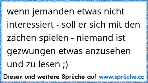 wenn jemanden etwas nicht interessiert - soll er sich mit den zächen spielen - niemand ist gezwungen etwas anzusehen und zu lesen ;)