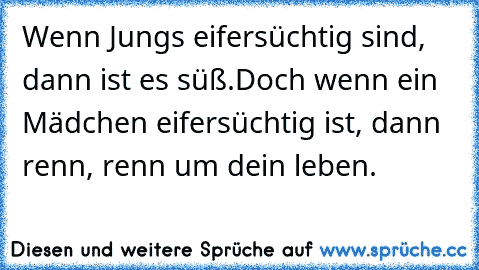 Wenn Jungs eifersüchtig sind, dann ist es süß.
Doch wenn ein Mädchen eifersüchtig ist, dann renn, renn um dein leben.