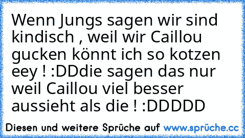 Wenn Jungs sagen wir sind kindisch , weil wir Caillou gucken könnt ich so kotzen eey ! :DD
die sagen das nur weil Caillou viel besser aussieht als die ! :DDDDD