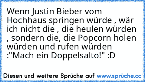 Wenn Justin Bieber vom Hochhaus springen würde , wär ich nicht die , die heulen würden , sondern die, die Popcorn holen würden und rufen würden :"Mach ein Doppelsalto!" :D