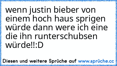 wenn justin bieber von einem hoch haus sprigen würde dann were ich eine die ihn runterschubsen würde!!
:D