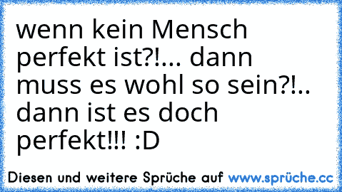 wenn kein Mensch perfekt ist?!... dann muss es wohl so sein?!.. dann ist es doch perfekt!!! :D