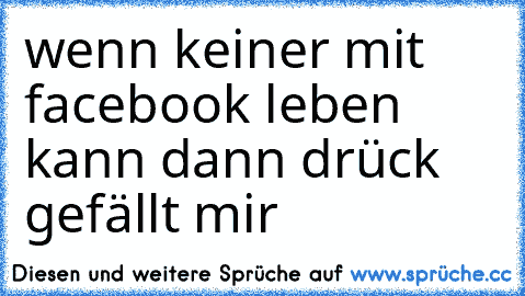 wenn keiner mit facebook leben kann dann drück gefällt mir