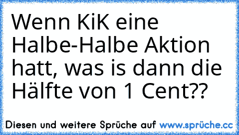 Wenn KiK eine Halbe-Halbe Aktion hatt, was is dann die Hälfte von 1 Cent??